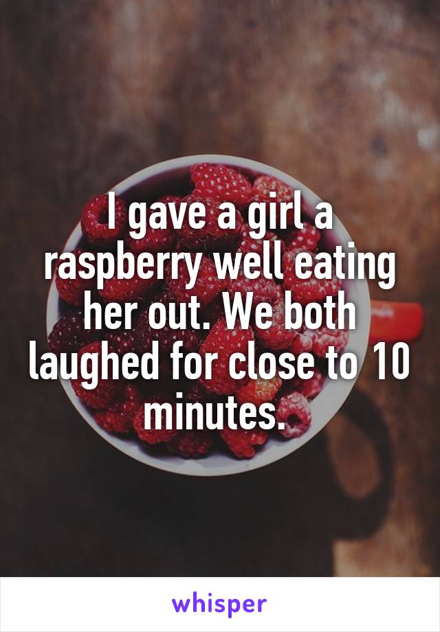 I gave a girl a raspberry well eating her out. We both laughed for close to 10 minutes. 