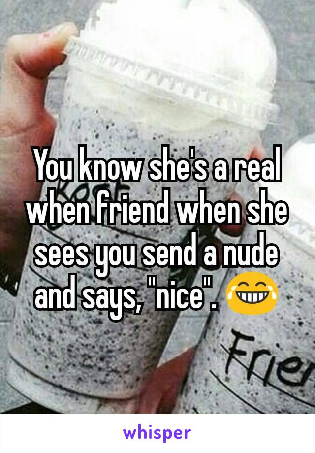 You know she's a real when friend when she sees you send a nude and says, "nice". 😂