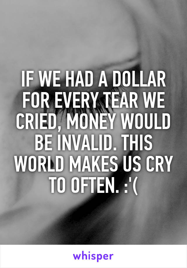 IF WE HAD A DOLLAR FOR EVERY TEAR WE CRIED, MONEY WOULD BE INVALID. THIS WORLD MAKES US CRY TO OFTEN. :'(