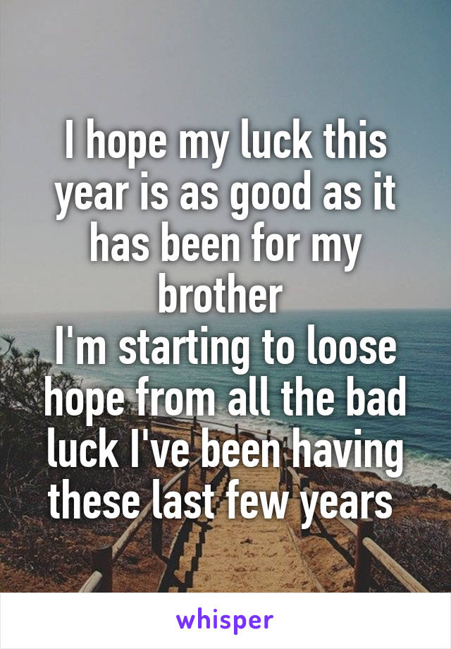 I hope my luck this year is as good as it has been for my brother 
I'm starting to loose hope from all the bad luck I've been having these last few years 