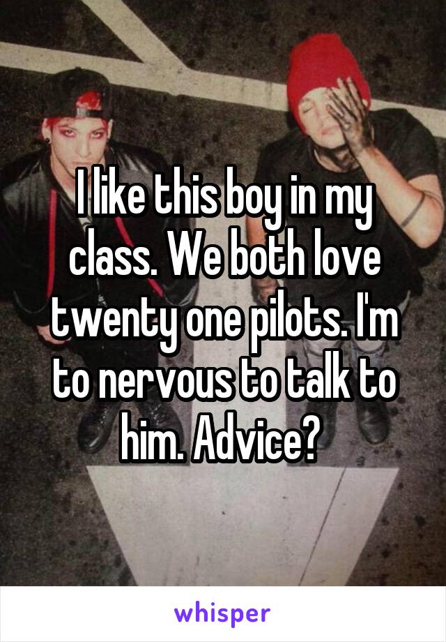 I like this boy in my class. We both love twenty one pilots. I'm to nervous to talk to him. Advice? 