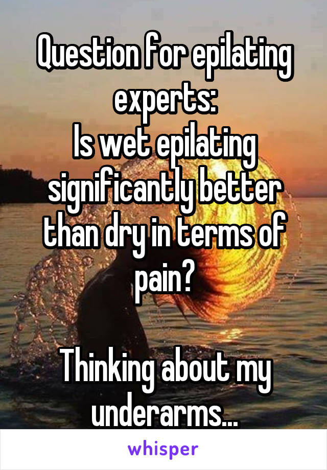 Question for epilating experts:
Is wet epilating significantly better than dry in terms of pain?

Thinking about my underarms...