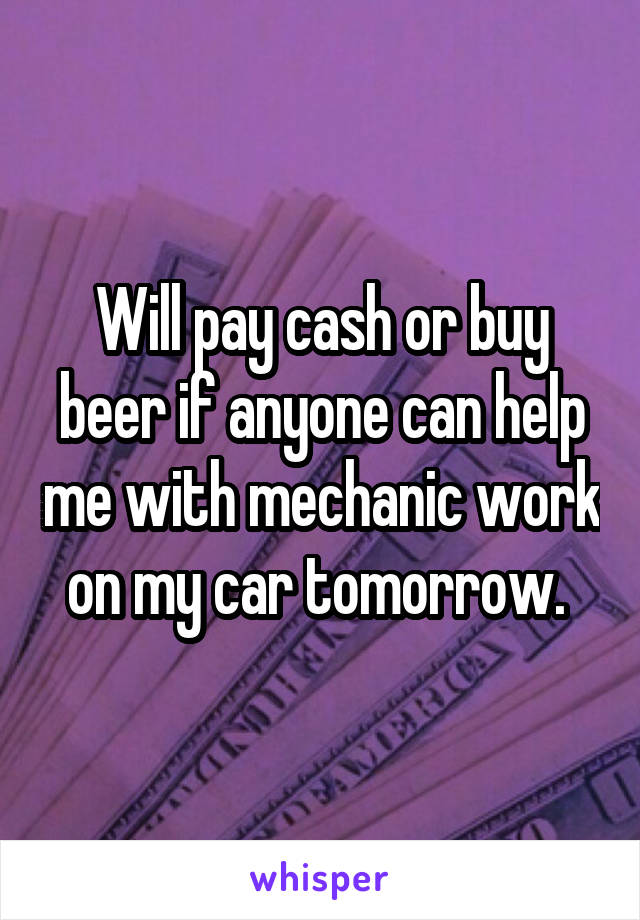 Will pay cash or buy beer if anyone can help me with mechanic work on my car tomorrow. 