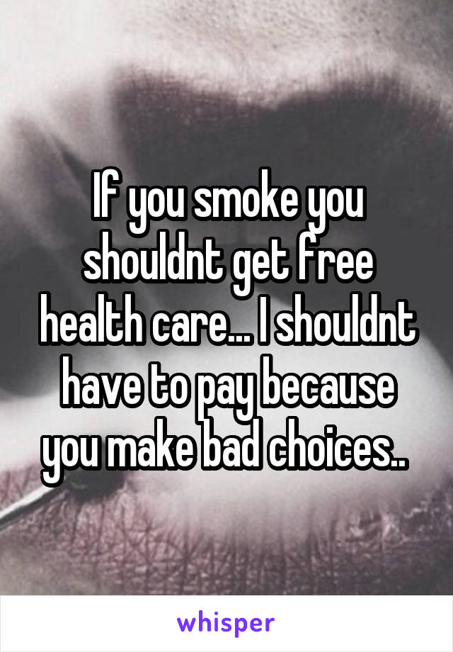 If you smoke you shouldnt get free health care... I shouldnt have to pay because you make bad choices.. 