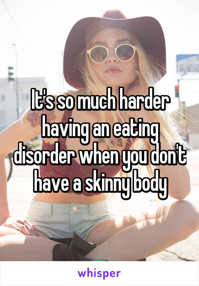 It's so much harder having an eating disorder when you don't have a skinny body