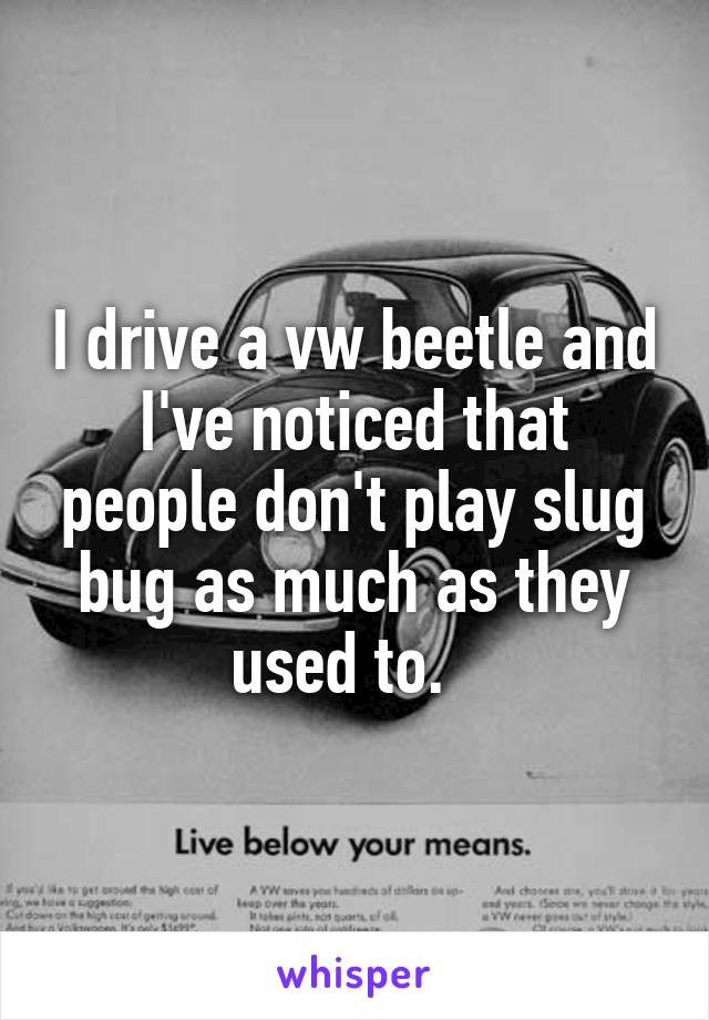 I drive a vw beetle and I've noticed that people don't play slug bug as much as they used to.  