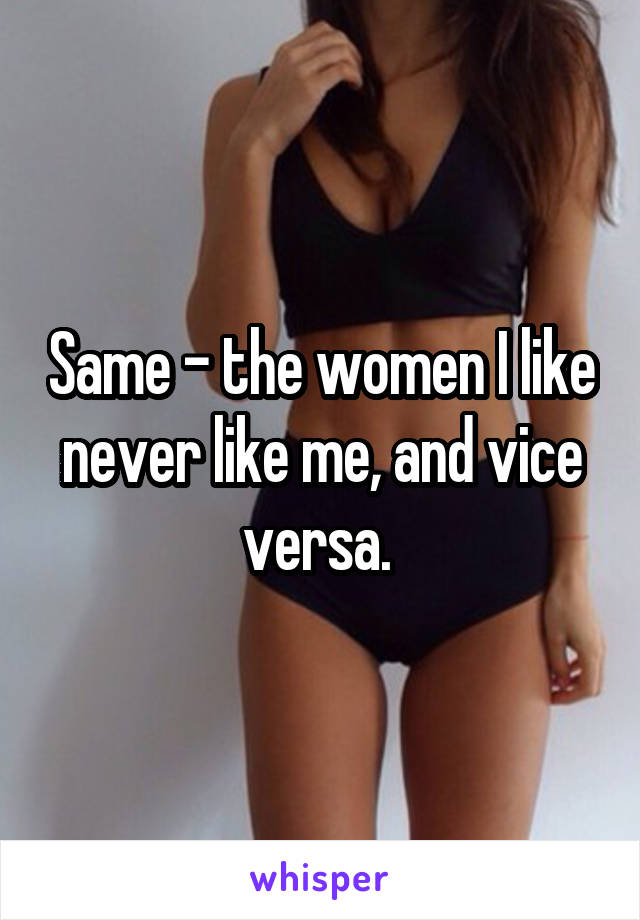 Same - the women I like never like me, and vice versa. 