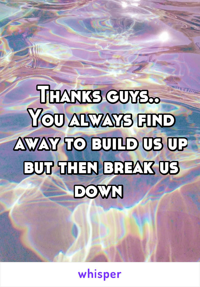 Thanks guys.. 
You always find away to build us up but then break us down 