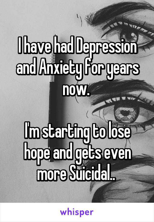 I have had Depression and Anxiety for years now. 

I'm starting to lose hope and gets even more Suicidal.. 