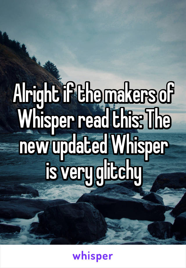 Alright if the makers of Whisper read this: The new updated Whisper is very glitchy