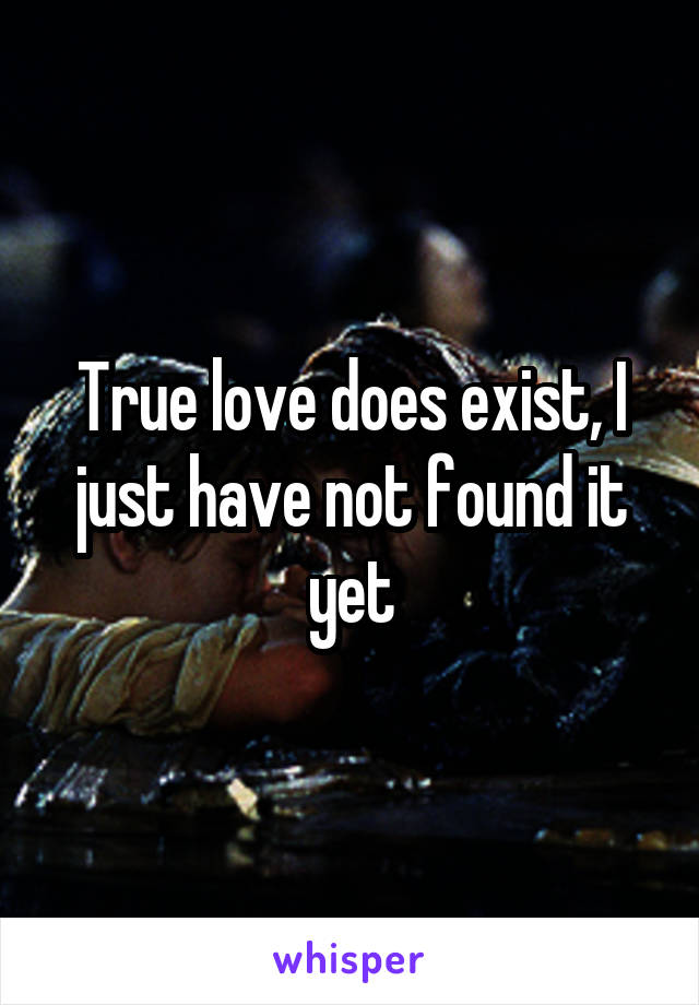 True love does exist, I just have not found it yet