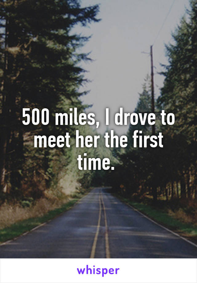 500 miles, I drove to meet her the first time. 