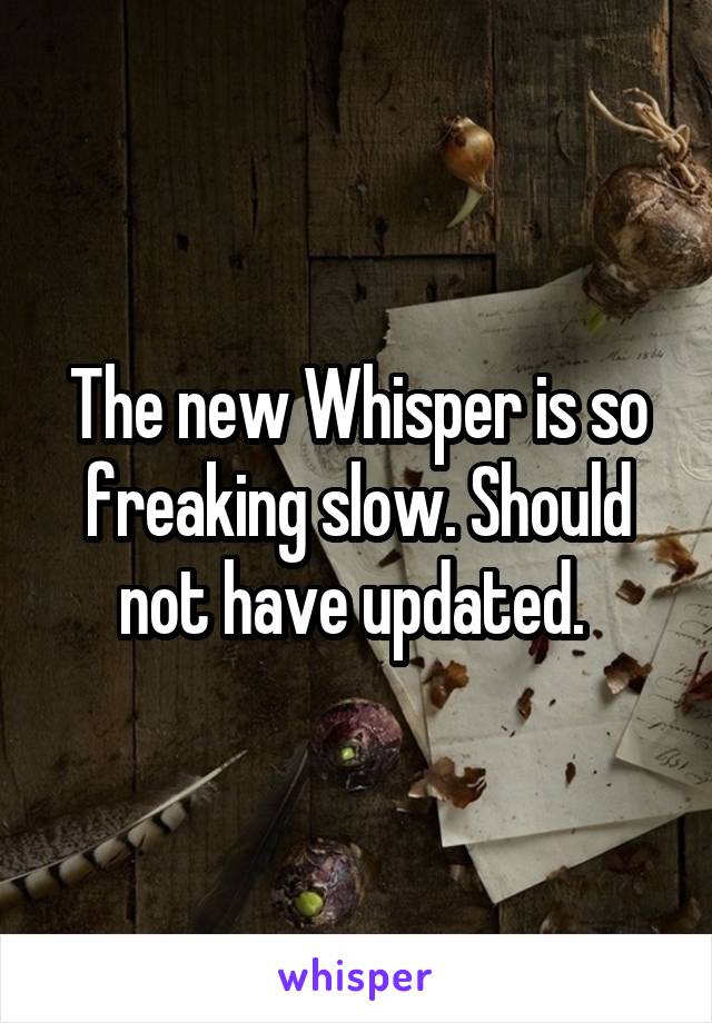 The new Whisper is so freaking slow. Should not have updated. 