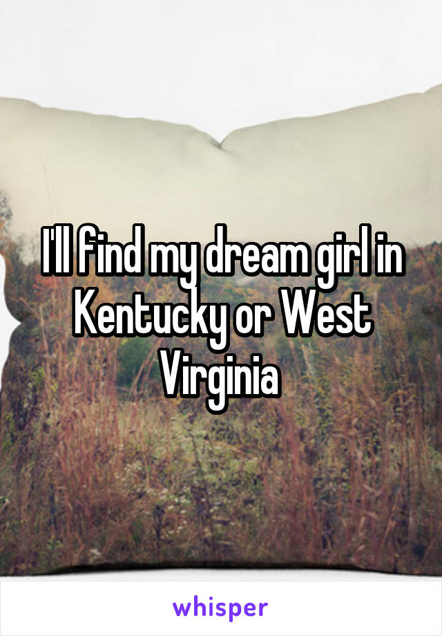 I'll find my dream girl in Kentucky or West Virginia 