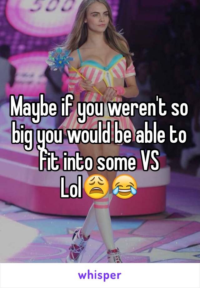 Maybe if you weren't so big you would be able to fit into some VS
Lol😩😂