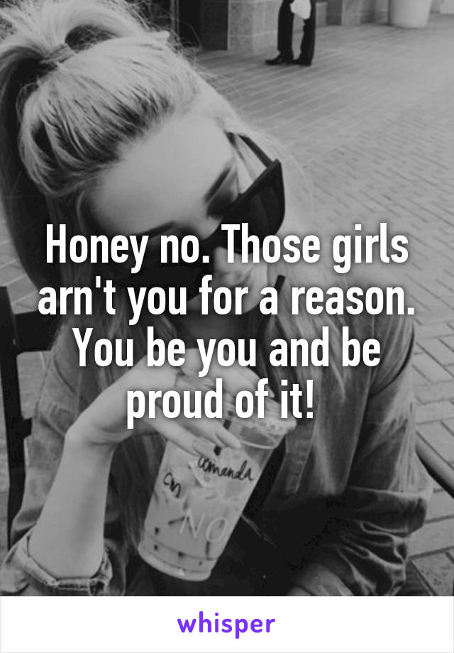 Honey no. Those girls arn't you for a reason. You be you and be proud of it! 