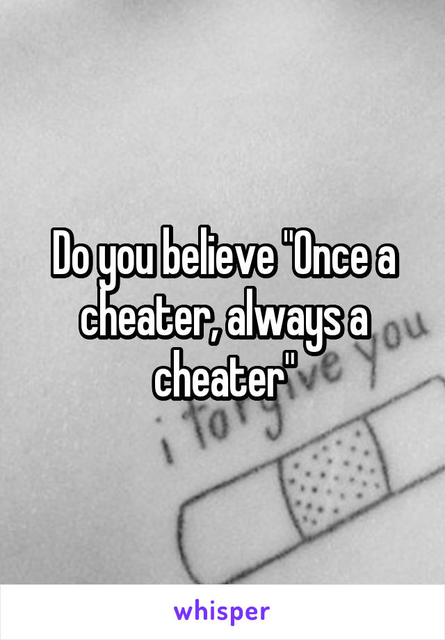 Do you believe "Once a cheater, always a cheater"