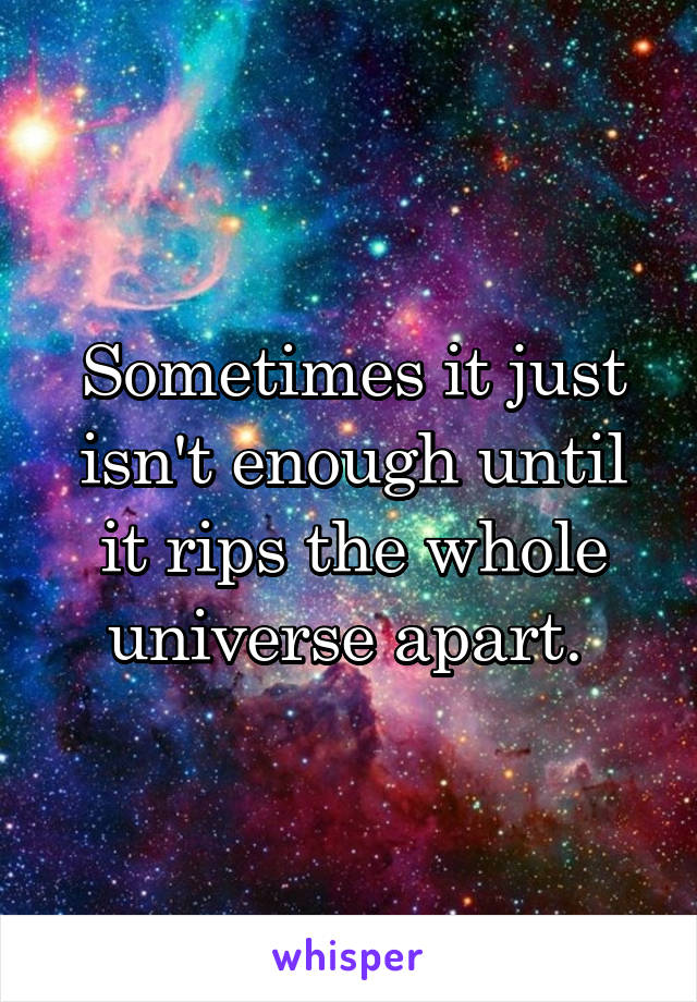 Sometimes it just isn't enough until it rips the whole universe apart. 