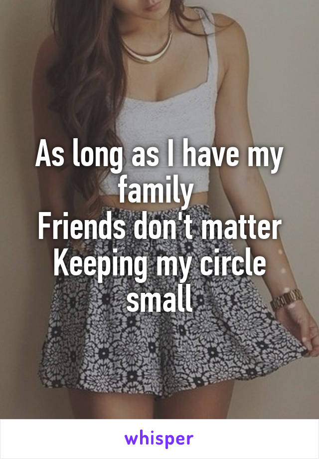 As long as I have my family 
Friends don't matter
Keeping my circle small