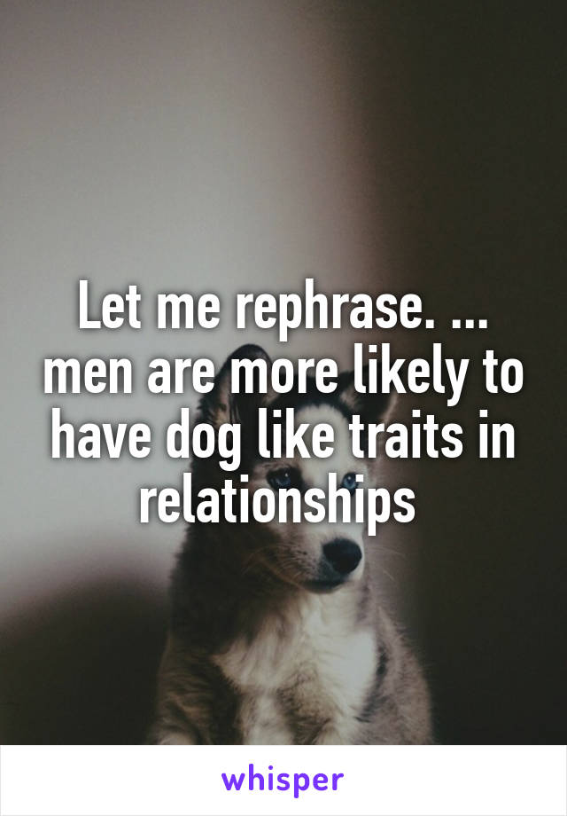 Let me rephrase. ... men are more likely to have dog like traits in relationships 