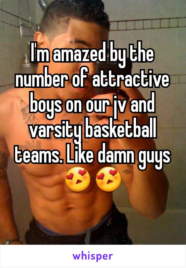 I'm amazed by the number of attractive boys on our jv and varsity basketball teams. Like damn guys 😍😍