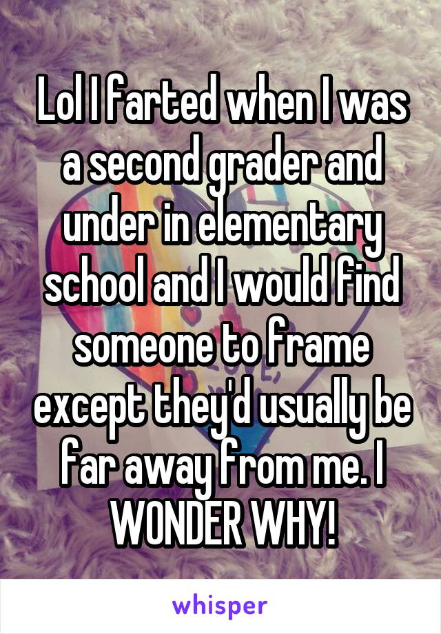 Lol I farted when I was a second grader and under in elementary school and I would find someone to frame except they'd usually be far away from me. I WONDER WHY!