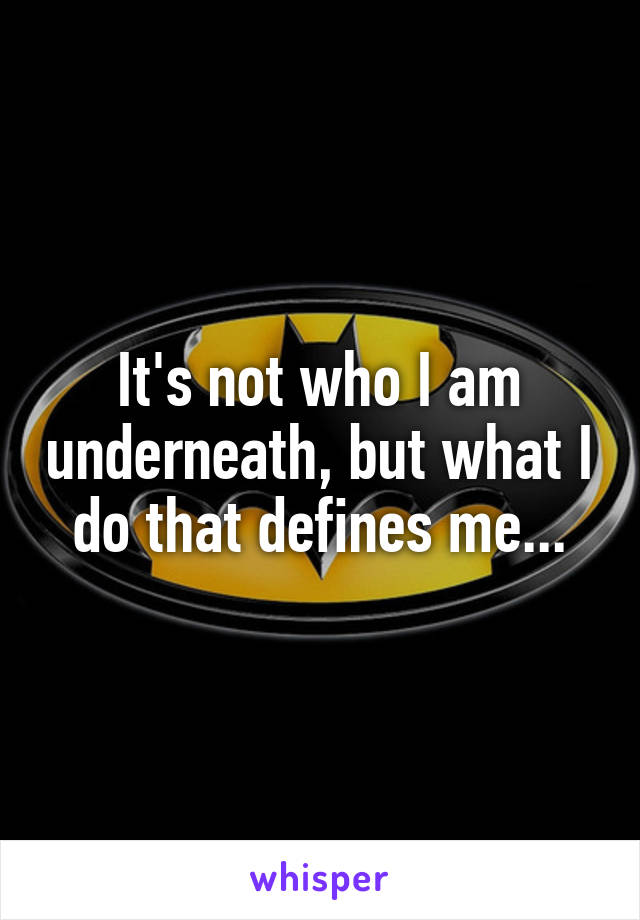 It's not who I am underneath, but what I do that defines me...