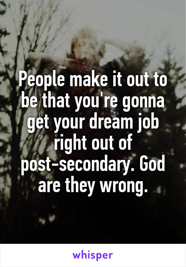 People make it out to be that you're gonna get your dream job right out of post-secondary. God are they wrong.