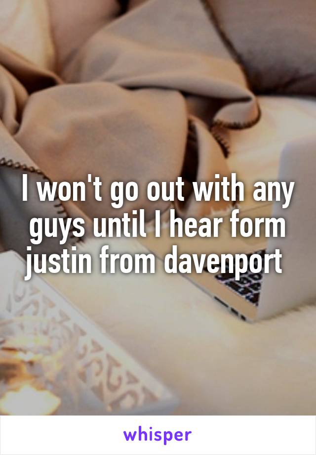 I won't go out with any guys until I hear form justin from davenport 