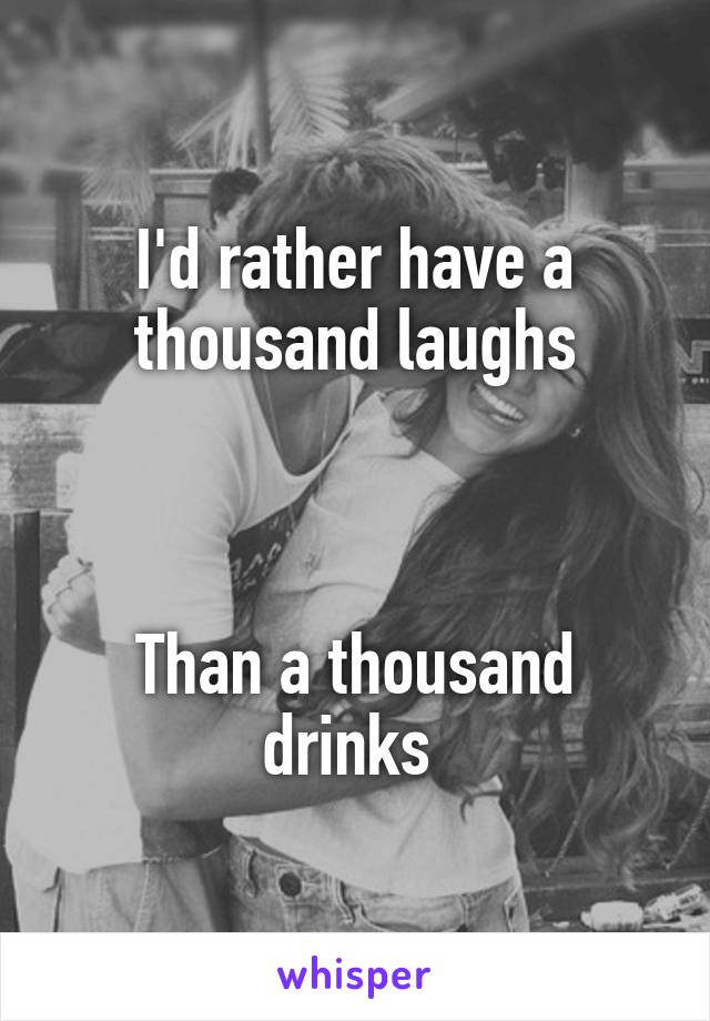 I'd rather have a thousand laughs



Than a thousand drinks 