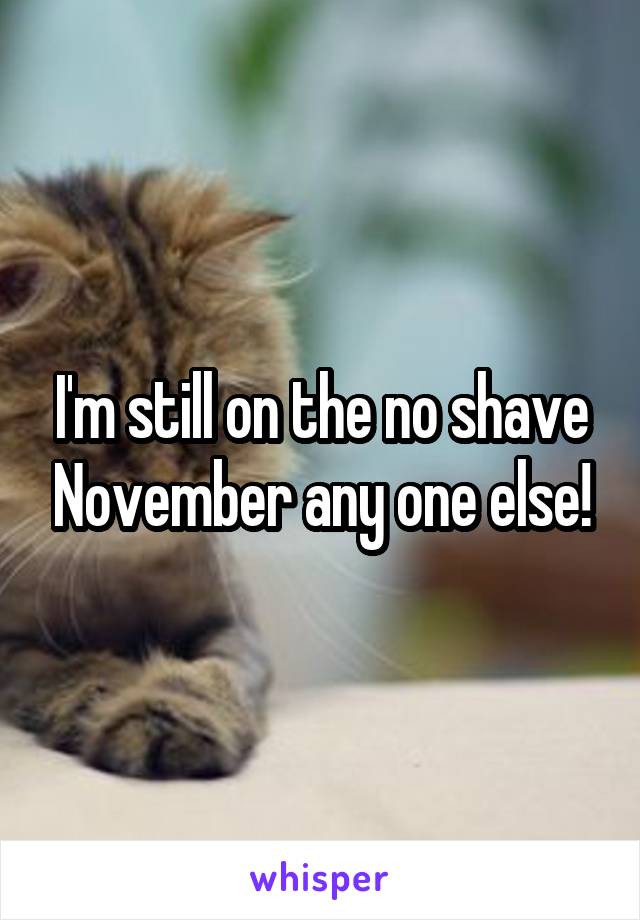 I'm still on the no shave November any one else!