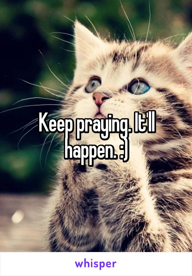 Keep praying. It'll happen. :)