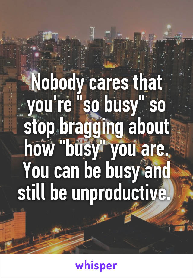 Nobody cares that you're "so busy" so stop bragging about how "busy" you are. You can be busy and still be unproductive. 