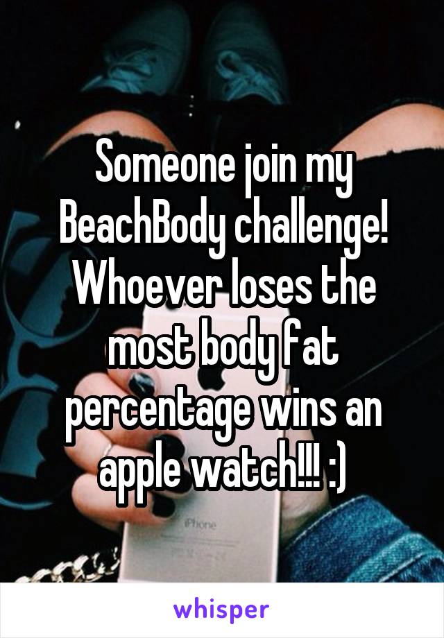 Someone join my BeachBody challenge! Whoever loses the most body fat percentage wins an apple watch!!! :)