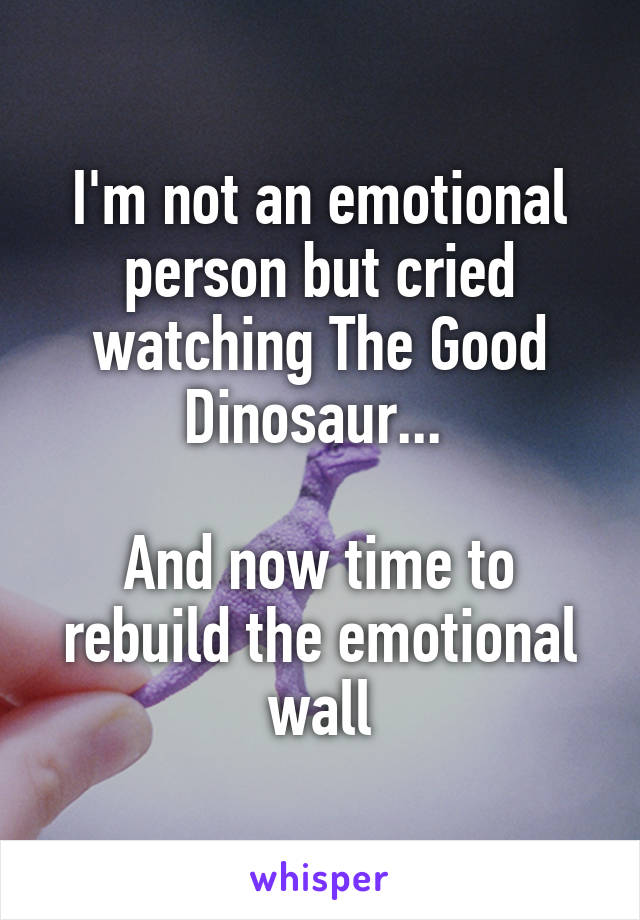 I'm not an emotional person but cried watching The Good Dinosaur... 

And now time to rebuild the emotional wall