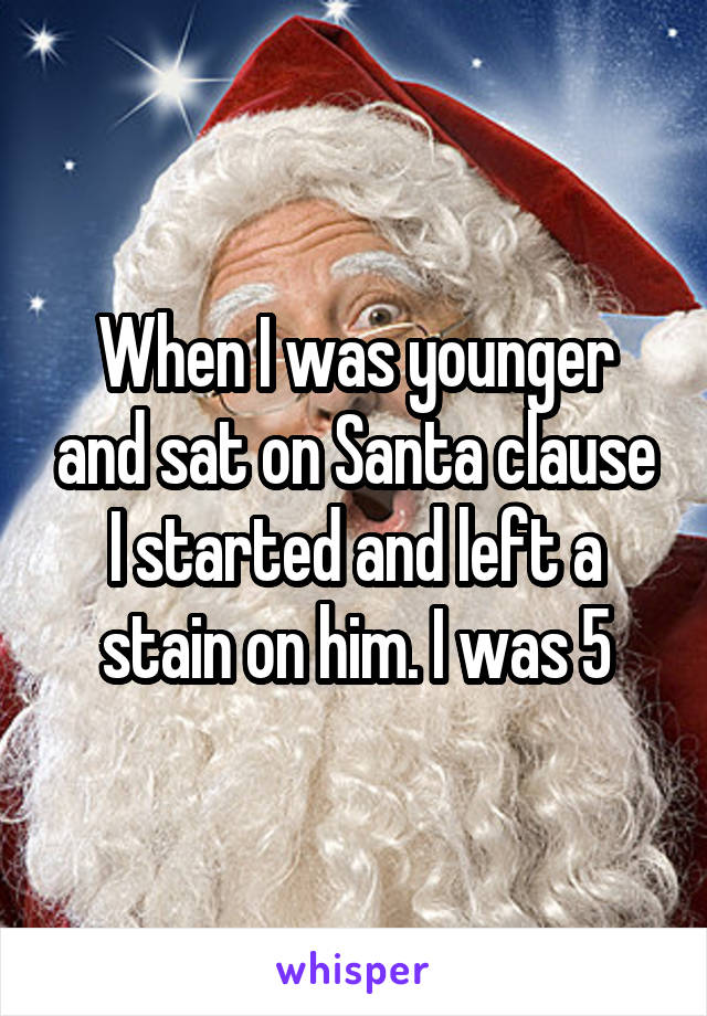 When I was younger and sat on Santa clause I started and left a stain on him. I was 5