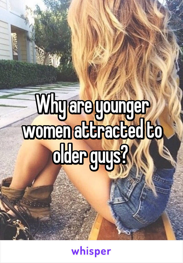 Why are younger women attracted to older guys? 