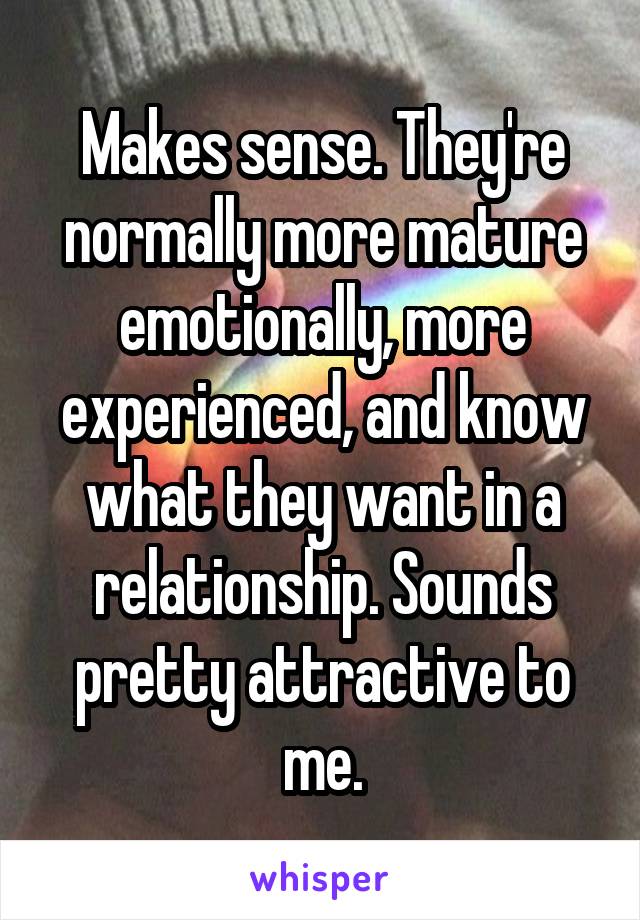 Makes sense. They're normally more mature emotionally, more experienced, and know what they want in a relationship. Sounds pretty attractive to me.