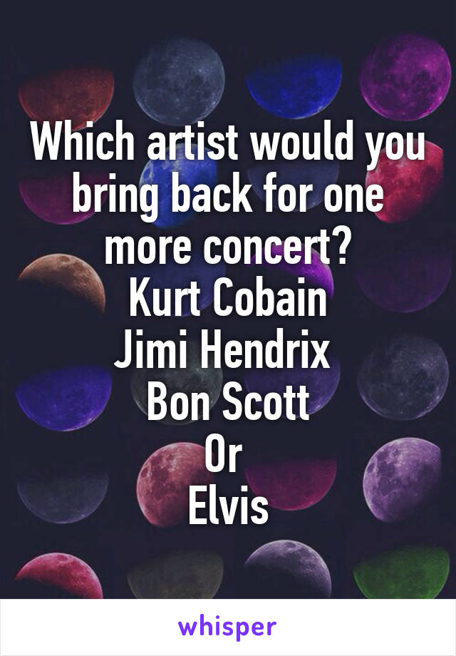 Which artist would you bring back for one more concert?
Kurt Cobain
Jimi Hendrix 
Bon Scott
Or 
Elvis