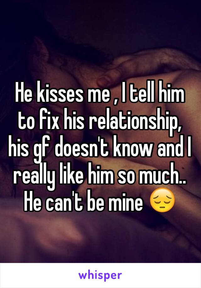 He kisses me , I tell him to fix his relationship, his gf doesn't know and I really like him so much.. He can't be mine 😔