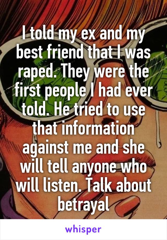 I told my ex and my best friend that I was raped. They were the first people I had ever told. He tried to use that information against me and she will tell anyone who will listen. Talk about betrayal