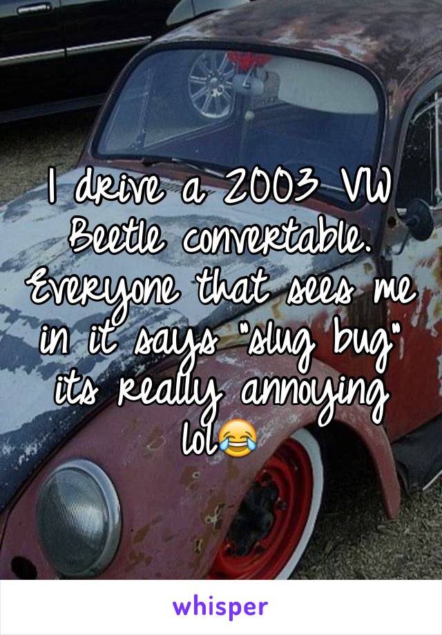 I drive a 2003 VW Beetle convertable. Everyone that sees me in it says "slug bug" its really annoying lol😂