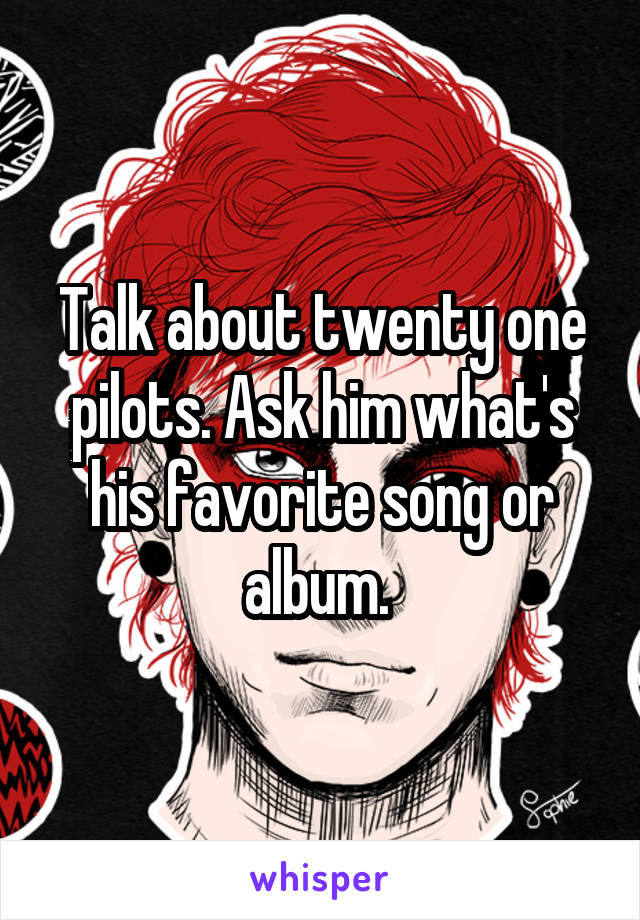 Talk about twenty one pilots. Ask him what's his favorite song or album. 