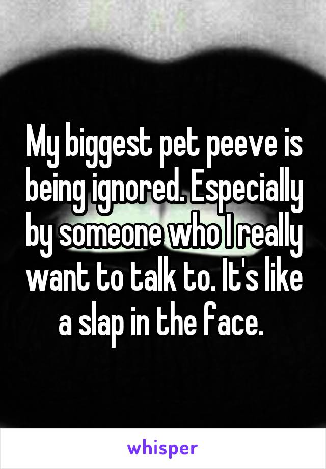 My biggest pet peeve is being ignored. Especially by someone who I really want to talk to. It's like a slap in the face. 