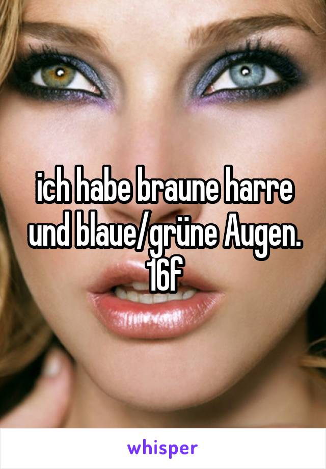 ich habe braune harre und blaue/grüne Augen. 16f