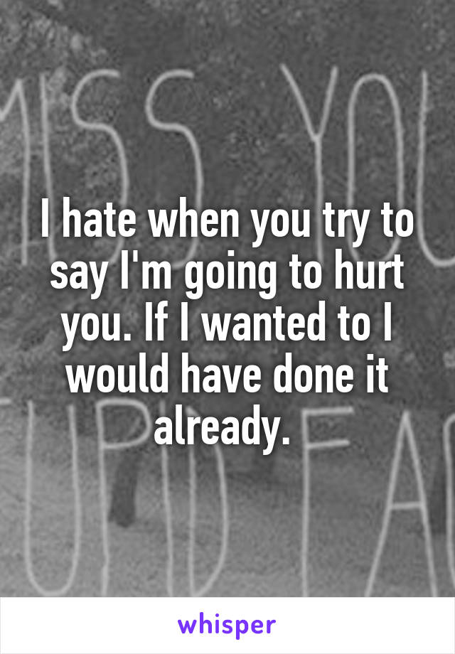 I hate when you try to say I'm going to hurt you. If I wanted to I would have done it already. 