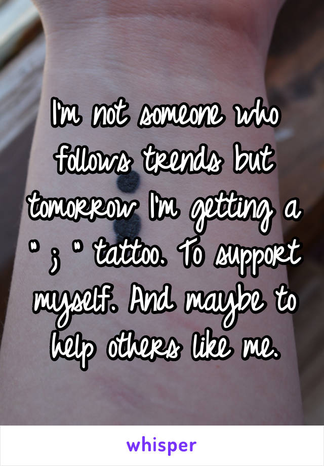 I'm not someone who follows trends but tomorrow I'm getting a " ; " tattoo. To support myself. And maybe to help others like me.