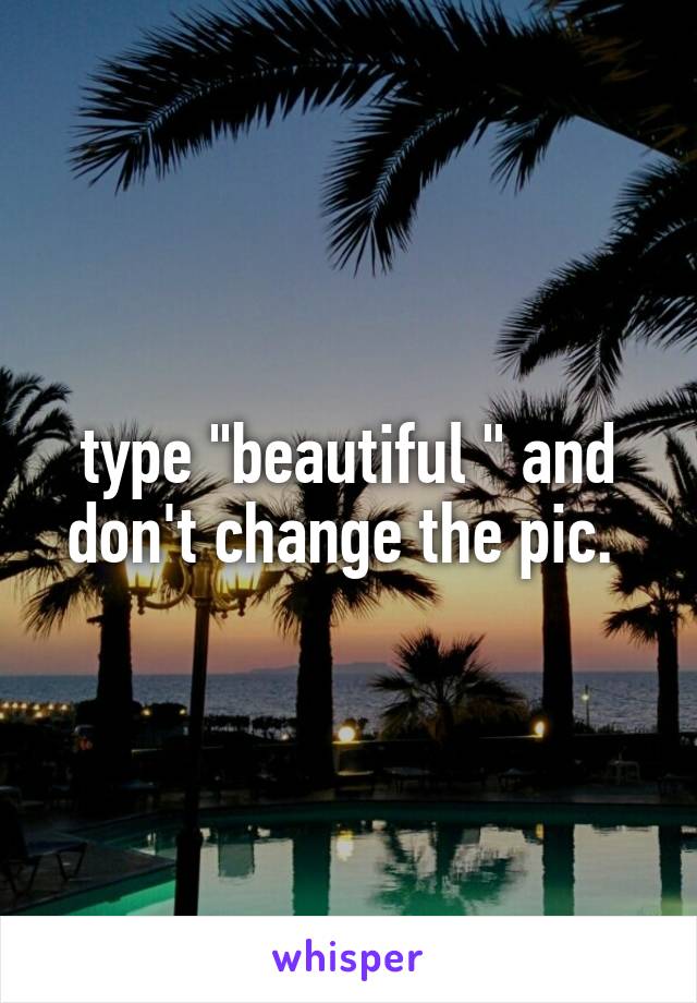 type "beautiful " and don't change the pic. 