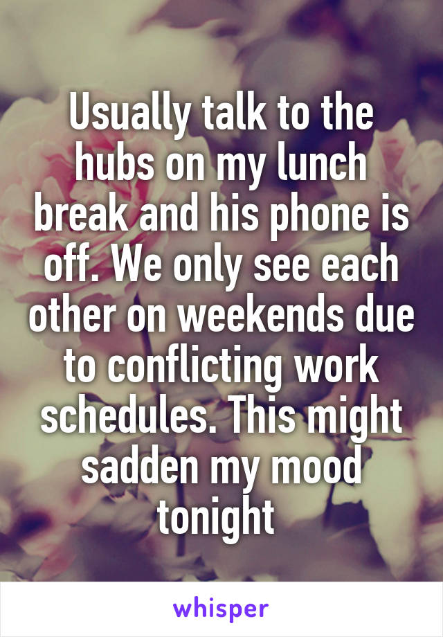 Usually talk to the hubs on my lunch break and his phone is off. We only see each other on weekends due to conflicting work schedules. This might sadden my mood tonight 