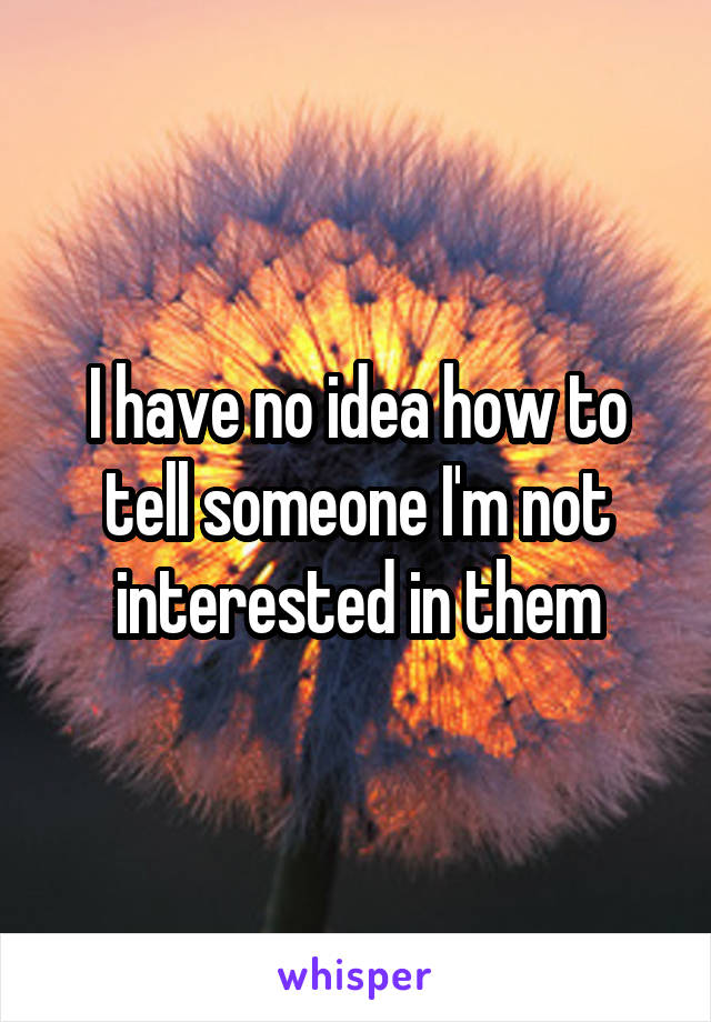 I have no idea how to tell someone I'm not interested in them